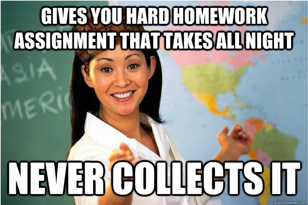 Gives you hard homework assignment that takes all night Never Collects It  Scumbag Teacher