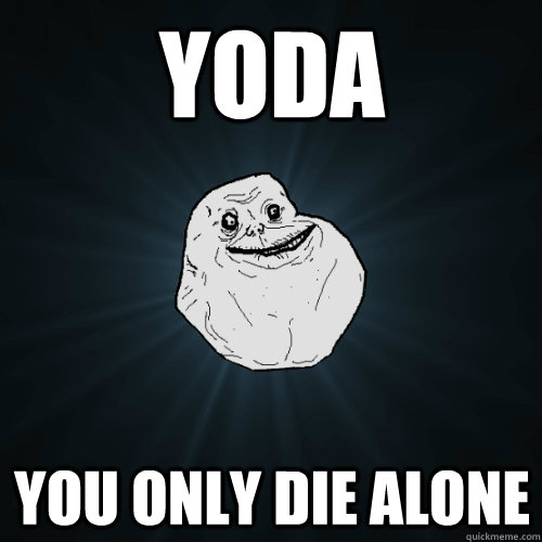 YoDA yOU ONLY DIE ALONE  Forever Alone