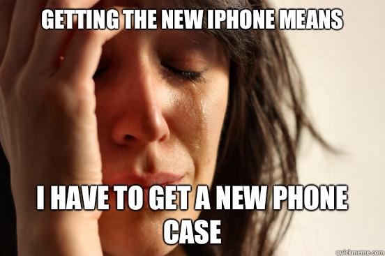 Getting the new iPhone means I have to get a new phone case  First World Problems