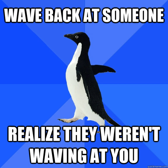 wave back at someone realize they weren't waving at you - wave back at someone realize they weren't waving at you  Socially Awkward Penguin