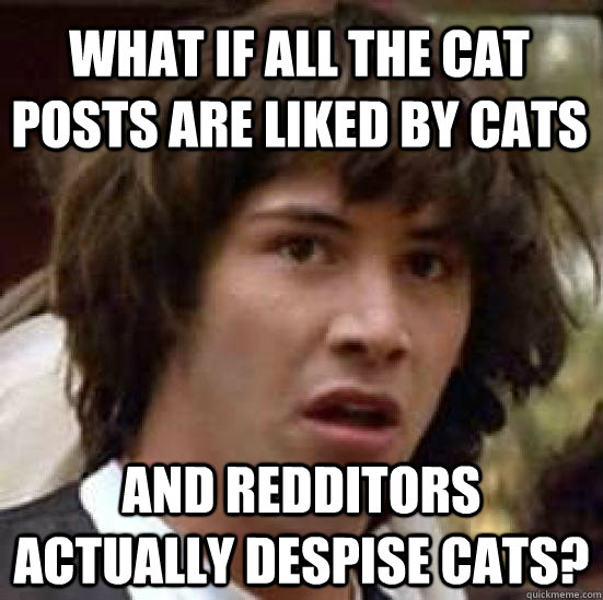 What if all the cat posts are liked by cats and redditors actually despise cats?  conspiracy keanu