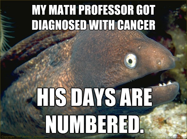My math professor got diagnosed with cancer His days are numbered.  Bad Joke Eel