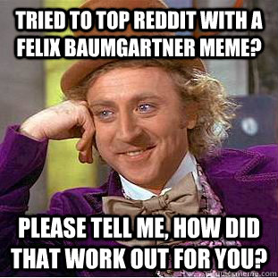 tried to top reddit with a felix baumgartner meme? please tell me, how did that work out for you?  Condescending Wonka