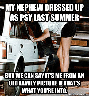 My nephew dressed up as psy last summer but we can say it's me from an old family picture if that's what you're into.  FB karma whore