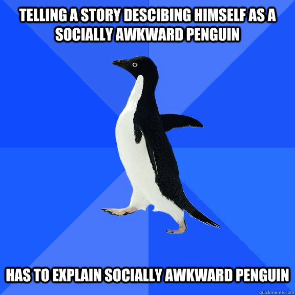telling a story descibing himself as a socially awkward penguin   has to explain socially awkward penguin  Socially Awkward Penguin