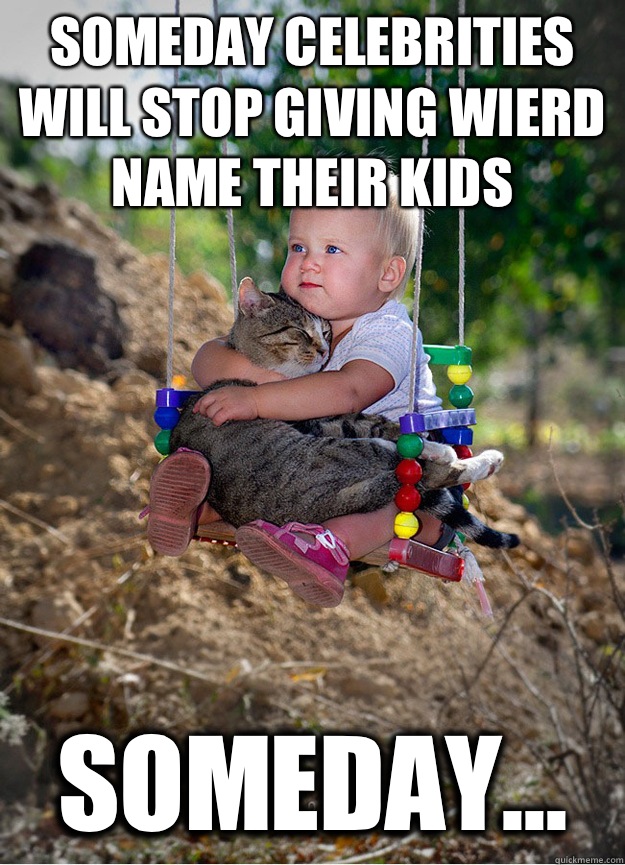 Someday celebrities will stop giving wierd name their kids Someday...  Someday