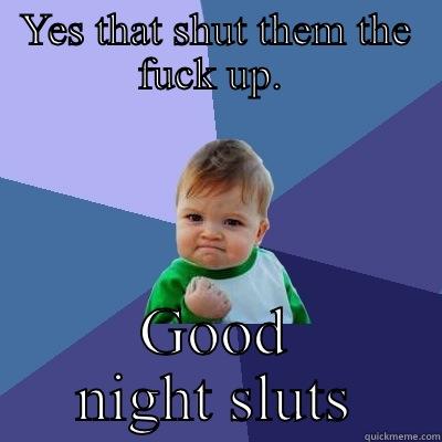YES THAT SHUT THEM THE FUCK UP.  GOOD NIGHT SLUTS Success Kid