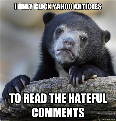 I ONLY CLICK YAHOO ARTICLES TO READ THE HATEFUL COMMENTS  Confession Bear