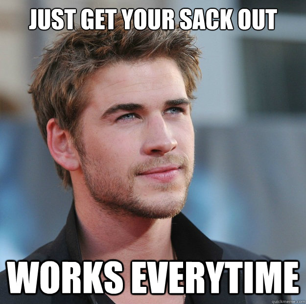 Just get your sack out Works everytime - Just get your sack out Works everytime  Attractive Guy Girl Advice