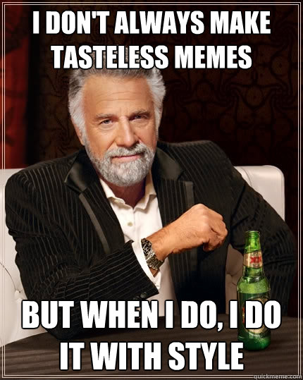 I don't always make tasteless memes But when I do, I do it with style - I don't always make tasteless memes But when I do, I do it with style  The Most Interesting Man In The World
