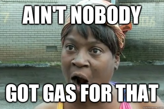 AIN'T NOBODY GOT GAS FOR THAT  Aint nobody got time for that