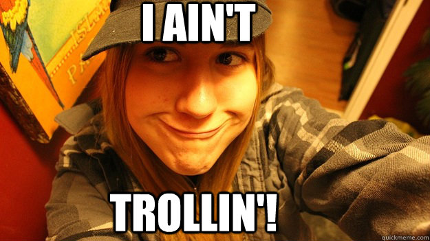 I ain't TROLLIN'!  