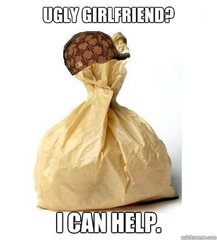 Ugly Girlfriend? I can help.  - Ugly Girlfriend? I can help.   Scumbag Bag