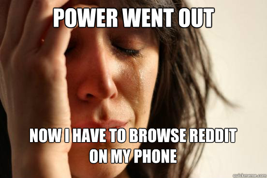 power went out Now I have to browse reddit
on my phone  First World Problems