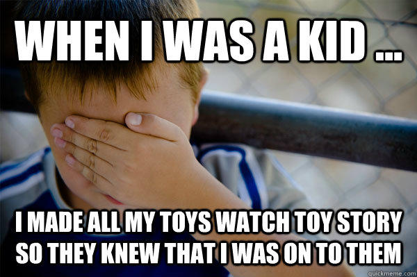 WHEN I WAS A KID ... I made all my toys watch toy story so they knew that i was on to them  Confession kid