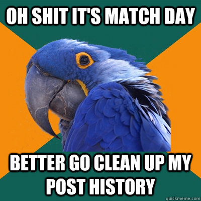 Oh shit it's match day better go clean up my post history  Paranoid Parrot