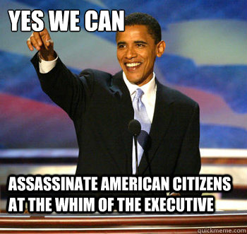 YES WE CAN Assassinate American Citizens at the whim of the executive  