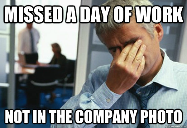 Missed a day of work Not in the company photo  Male First World Problems