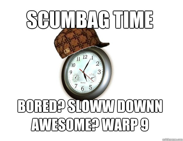 Scumbag time bored? sloww downn
awesome? warp 9  