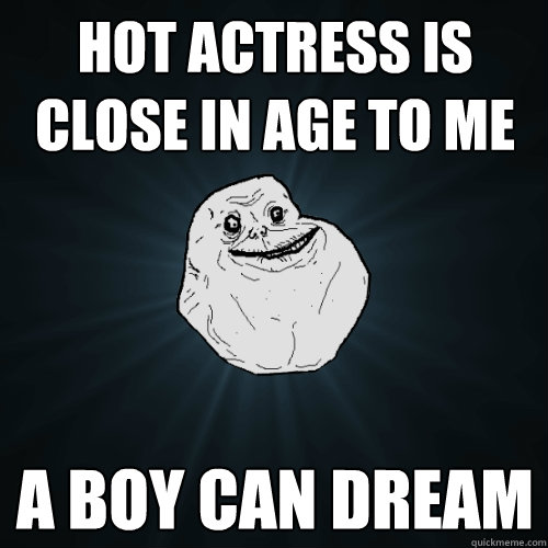 hot actress is close in age to me a boy can dream  Forever Alone