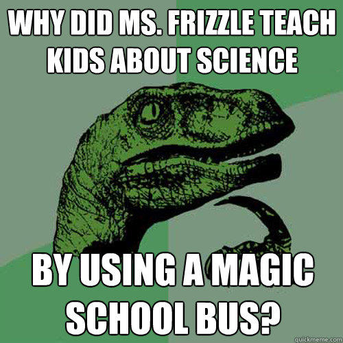 Why did Ms. Frizzle teach kids about science by using a magic school bus? - Why did Ms. Frizzle teach kids about science by using a magic school bus?  Philosoraptor