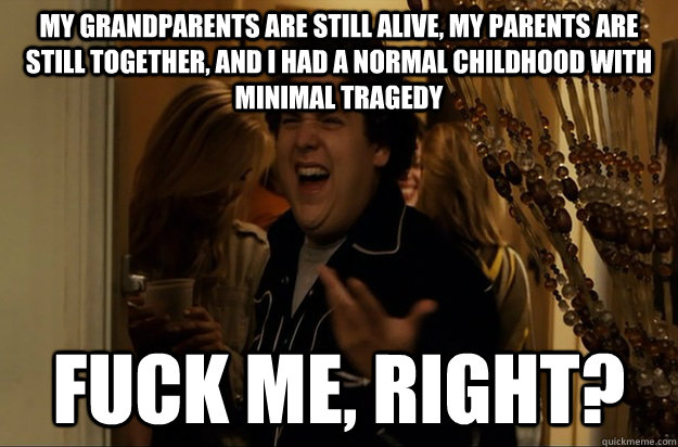 my grandparents are still alive, my parents are still together, and I had a normal childhood with minimal tragedy Fuck Me, Right? - my grandparents are still alive, my parents are still together, and I had a normal childhood with minimal tragedy Fuck Me, Right?  Fuck Me, Right