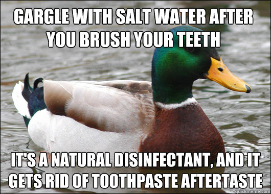 Gargle with salt water after you brush your teeth It's a natural disinfectant, and it gets rid of toothpaste aftertaste  Actual Advice Mallard