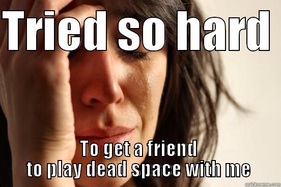 TRIED SO HARD  TO GET A FRIEND TO PLAY DEAD SPACE WITH ME First World Problems