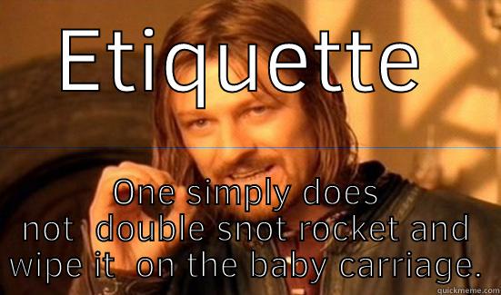 ETIQUETTE ONE SIMPLY DOES NOT  DOUBLE SNOT ROCKET AND WIPE IT  ON THE BABY CARRIAGE. Boromir