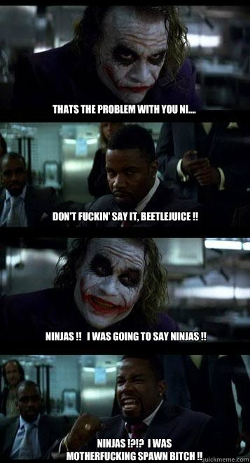 tHATS THE PROBLEM WITH YOU NI.... DON'T FUCKIN' SAY IT, BEETLEJUICE !! nINJAS !!   i WAS GOING TO SAY NINJAS !! NINJAS !?!?  I WAS MOTHERFUCKING SPAWN BITCH !!  Joker with Black guy