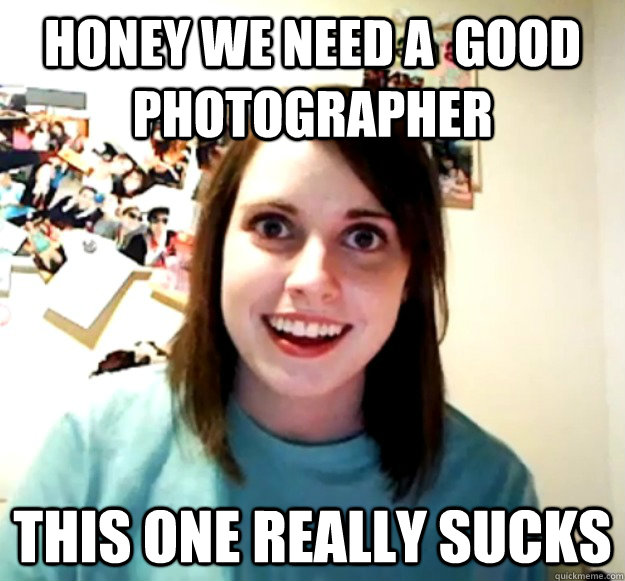 Honey we need a  good photographer this one really sucks  Overly Attached Girlfriend