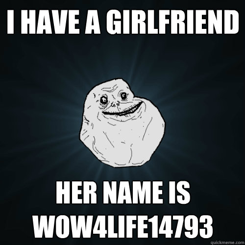 I have a girlfriend Her name is wow4life14793  Forever Alone