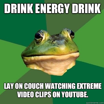 DRINK ENERGY DRINK Lay on couch watching extreme video clips on YouTube.   Foul Bachelor Frog