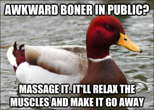 Awkward boner in public? Massage it. It'll relax the muscles and make it go away  Malicious Advice Mallard