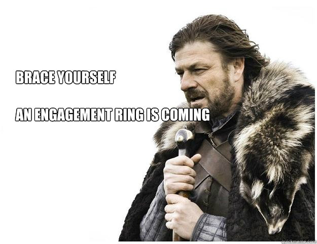 Brace yourself

An engagement ring is coming  Imminent Ned