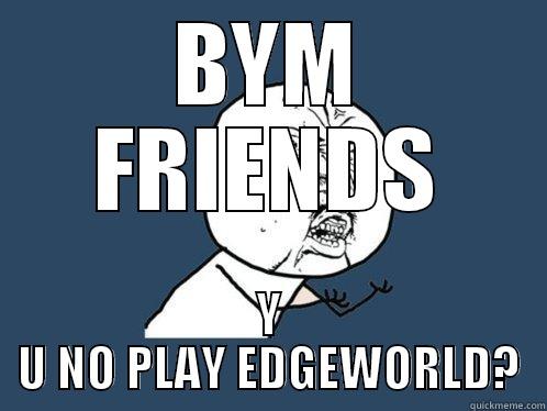 BYM FRIENDS Y U NO PLAY EDGEWORLD? Y U No