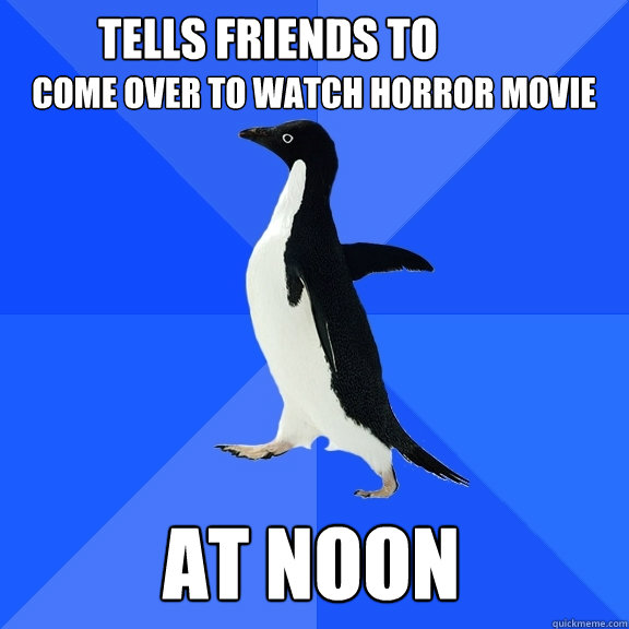 Tells friends to come over to watch horror movie AT noon  Socially Awkward Penguin
