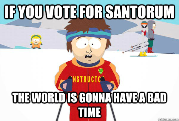 If you vote for santorum the world is gonna have a bad time  Super Cool Ski Instructor