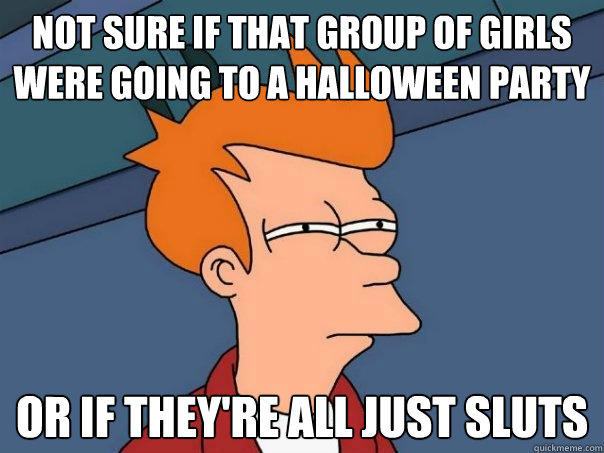 Not sure if that group of girls were going to a halloween party or if they're all just sluts - Not sure if that group of girls were going to a halloween party or if they're all just sluts  Futurama Fry