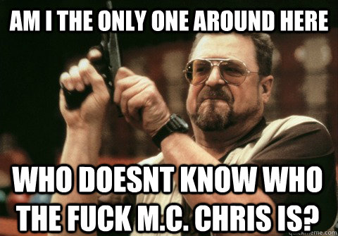 Am I the only one around here who doesnt know who the fuck m.c. chris is? - Am I the only one around here who doesnt know who the fuck m.c. chris is?  Am I the only one