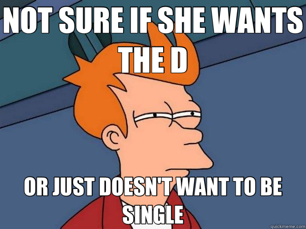 NOT SURE IF SHE WANTS THE D OR JUST DOESN'T WANT TO BE SINGLE  Futurama Fry