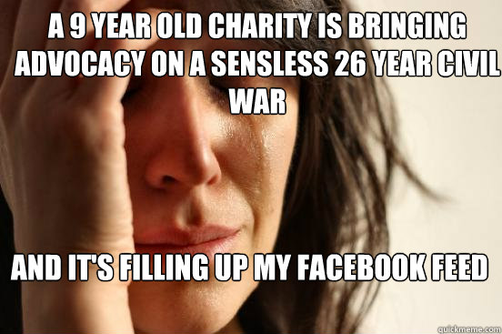 A 9 year old charity is bringing advocacy on a sensless 26 year civil war AND IT'S FILLING UP MY FACEBOOK FEED  First World Problems