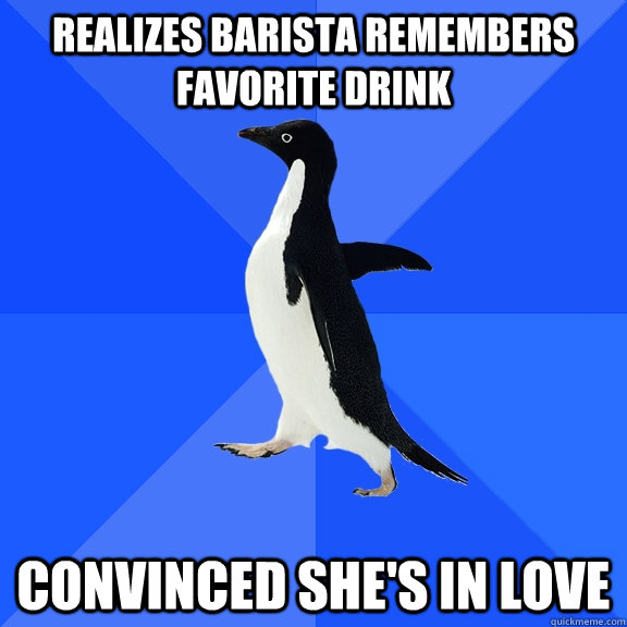 Realizes Barista remembers favorite drink Convinced she's in love  Socially Awkward Penguin