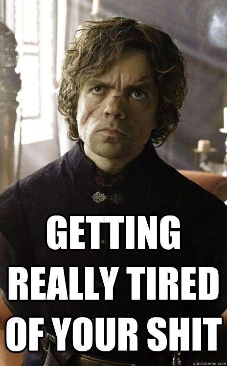 getting really tired of your shit - getting really tired of your shit  Tyrion is not IMPressed