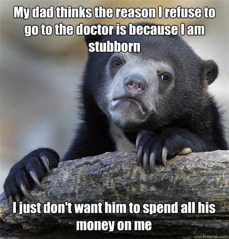 My dad thinks the reason I refuse to go to the doctor is because I am stubborn I just don't want him to spend all his money on me - My dad thinks the reason I refuse to go to the doctor is because I am stubborn I just don't want him to spend all his money on me  Confession Bear