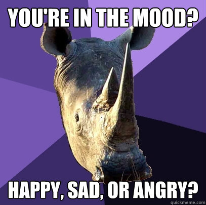You're in the mood? Happy, sad, or angry?  Sexually Oblivious Rhino