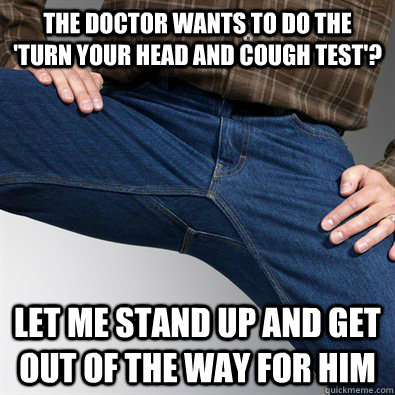 The doctor wants to do the 'turn your head and cough test'? let me stand up and get out of the way for him  Scumbag Penis