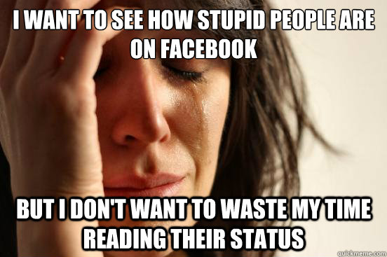 I want to see how stupid people are on facebook but I don't want to waste my time reading their status  First World Problems