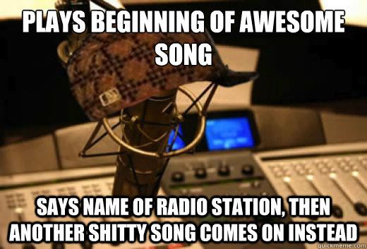 Plays beginning of awesome song Says name of radio station, then another shitty song comes on instead - Plays beginning of awesome song Says name of radio station, then another shitty song comes on instead  scumbag radio station