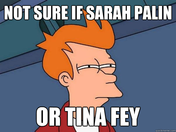 Not sure if Sarah Palin or tina fey  Futurama Fry